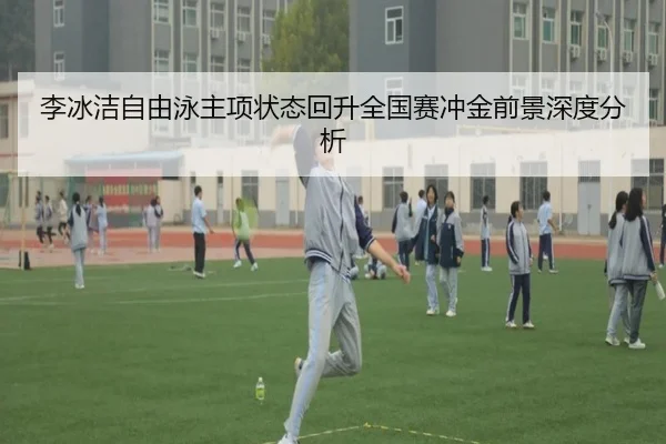 李冰洁自由泳主项状态回升全国赛冲金前景深度分析