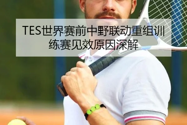 TES世界赛前中野联动重组训练赛见效原因深解